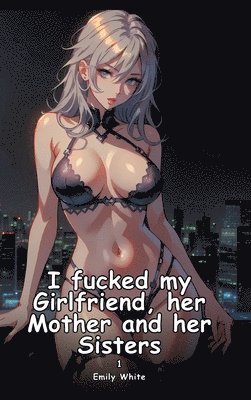 bokomslag I fucked my Girlfriend, her Mother and her Sisters. 1: Collection of Adult and Erotic Manga Stories with Nude Pictures