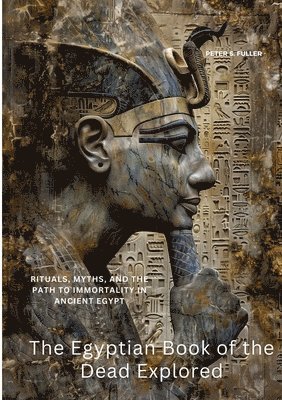 bokomslag The Egyptian Book of the Dead Explored: Rituals, Myths, and the Path to Immortality in Ancient Egypt