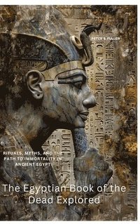 bokomslag The Egyptian Book of the Dead Explored: Rituals, Myths, and the Path to Immortality in Ancient Egypt
