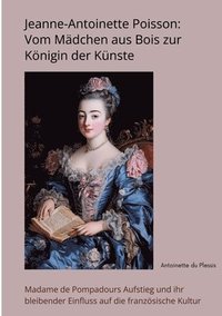 bokomslag Jeanne-Antoinette Poisson: Vom Mädchen aus Bois zur Königin der Künste: Madame de Pompadours Aufstieg und ihr bleibender Einfluss auf die französ