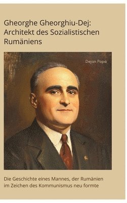 Dejan Popa - Gheorghe Gheorghiu-Dej: Architekt des Sozialistischen Rumäniens: Die Geschichte eines Mannes, der Rumänien im Zeichen des Kommunismus neu form, Inbunden