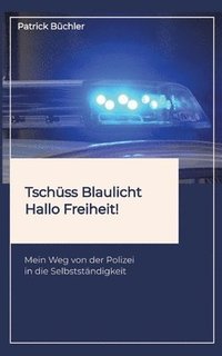 bokomslag Tschüss Blaulicht - Hallo Freiheit!: Mein Weg von der Polizei in die Selbstständigkeit. Erzählt wird die Geschichte eines Polizeibeamten, der vor dem