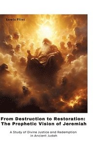 bokomslag From Destruction to Restoration: The Prophetic Vision of Jeremiah: A Study of Divine Justice and Redemption in Ancient Judah