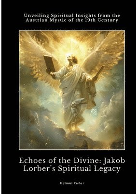 bokomslag Echoes of the Divine: Jakob Lorber's Spiritual Legacy: Unveiling Spiritual Insights from the Austrian Mystic of the 19th Century