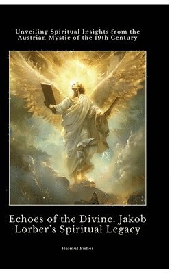 bokomslag Echoes of the Divine: Jakob Lorber's Spiritual Legacy: Unveiling Spiritual Insights from the Austrian Mystic of the 19th Century