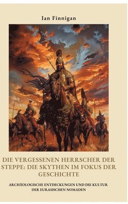 bokomslag Die vergessenen Herrscher der Steppe: Die Skythen im Fokus der Geschichte: Archäologische Entdeckungen und die Kultur der eurasischen Nomaden