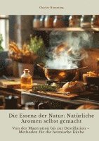 Die Essenz der Natur: Natürliche Aromen selbst gemacht: Von der Mazeration bis zur Destillation - Methoden für die heimische Küche 1