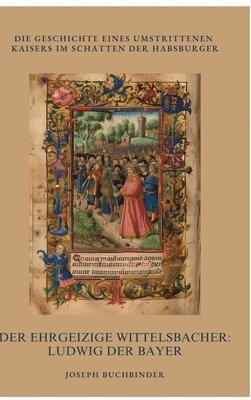 Der ehrgeizige Wittelsbacher: Ludwig der Bayer: Die Geschichte eines umstrittenen Kaisers im Schatten der Habsburger