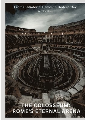 bokomslag The Colosseum: Rome's Eternal Arena: From Gladiatorial Games to Modern-Day Symbolism