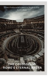 bokomslag The Colosseum: Rome's Eternal Arena: From Gladiatorial Games to Modern-Day Symbolism