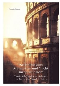 bokomslag Das Kolosseum: Architektur und Macht im antiken Rom: Von der Kaiserzeit bis zur Moderne - ein Bauwerk im Wandel der Zeiten