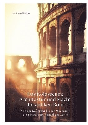 Das Kolosseum: Architektur und Macht im antiken Rom: Von der Kaiserzeit bis zur Moderne - ein Bauwerk im Wandel der Zeiten 1