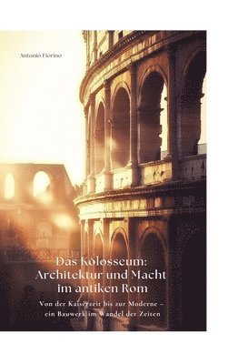 bokomslag Das Kolosseum: Architektur und Macht im antiken Rom: Von der Kaiserzeit bis zur Moderne - ein Bauwerk im Wandel der Zeiten