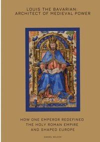 bokomslag Louis the Bavarian: Architect of Medieval Power: How One Emperor Redefined the Holy Roman Empire and Shaped Europe