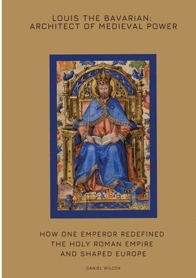 bokomslag Louis the Bavarian: Architect of Medieval Power: How One Emperor Redefined the Holy Roman Empire and Shaped Europe