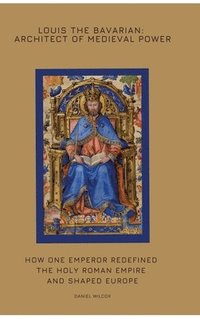 bokomslag Louis the Bavarian: Architect of Medieval Power: How One Emperor Redefined the Holy Roman Empire and Shaped Europe