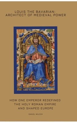 Louis the Bavarian: Architect of Medieval Power: How One Emperor Redefined the Holy Roman Empire and Shaped Europe 1