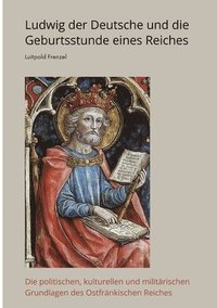 bokomslag Ludwig der Deutsche und die Geburtsstunde eines Reiches: Die politischen, kulturellen und militärischen Grundlagen des Ostfränkischen Reiches