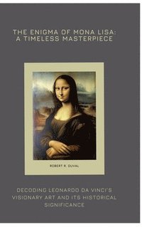 bokomslag The Enigma of Mona Lisa: A Timeless Masterpiece: Decoding Leonardo da Vinci's Visionary Art and Its Historical Significance