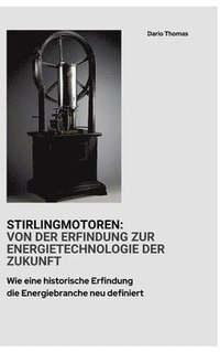 bokomslag Stirlingmotoren: Von der Erfindung zur Energietechnologie der Zukunft: Wie eine historische Erfindung die Energiebranche neu definiert