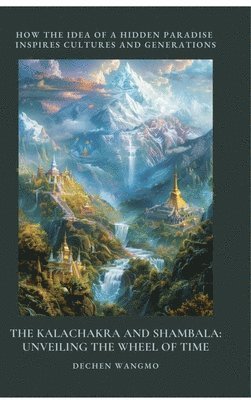 The Kalachakra and Shambala: Unveiling the Wheel of Time: How the Idea of a Hidden Paradise Inspires Cultures and Generations