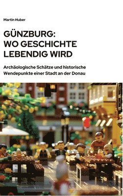 Martin Huber - Günzburg: Wo Geschichte lebendig wird: Archäologische Schätze und historische Wendepunkte einer Stadt an der Donau, Inbunden