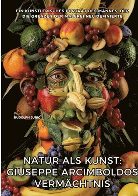 bokomslag Natur als Kunst: Giuseppe Arcimboldos Vermächtnis: Ein künstlerisches Porträt des Mannes, der die Grenzen der Malerei neu definierte