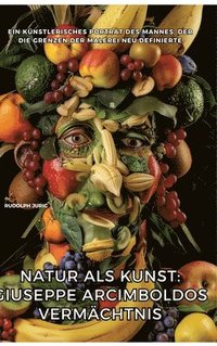 bokomslag Natur als Kunst: Giuseppe Arcimboldos Vermächtnis: Ein künstlerisches Porträt des Mannes, der die Grenzen der Malerei neu definierte