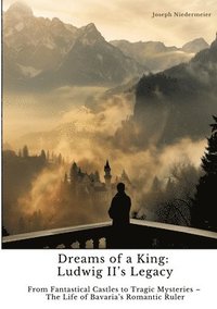 bokomslag Dreams of a King: Ludwig II's Legacy: From Fantastical Castles to Tragic Mysteries - The Life of Bavaria's Romantic Ruler