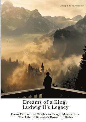 bokomslag Dreams of a King: Ludwig II's Legacy: From Fantastical Castles to Tragic Mysteries - The Life of Bavaria's Romantic Ruler