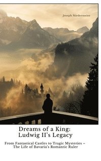 bokomslag Dreams of a King: Ludwig II's Legacy: From Fantastical Castles to Tragic Mysteries - The Life of Bavaria's Romantic Ruler