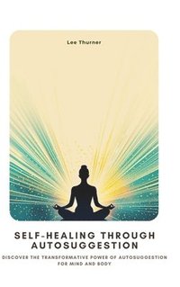 bokomslag Self-Healing Through Autosuggestion: Discover the Transformative Power of Autosuggestion for Mind and Body