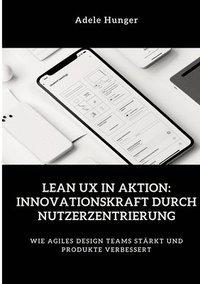 bokomslag Lean UX in Aktion: Innovationskraft durch Nutzerzentrierung: Wie agiles Design Teams stärkt und Produkte verbessert