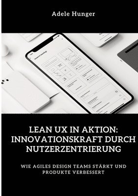 bokomslag Lean UX in Aktion: Innovationskraft durch Nutzerzentrierung: Wie agiles Design Teams stärkt und Produkte verbessert