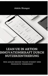 bokomslag Lean UX in Aktion: Innovationskraft durch Nutzerzentrierung: Wie agiles Design Teams stärkt und Produkte verbessert