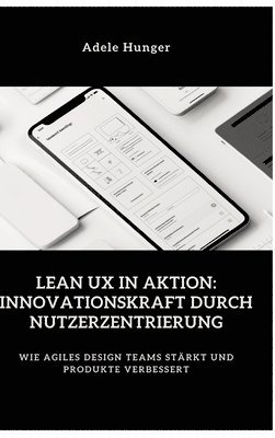bokomslag Lean UX in Aktion: Innovationskraft durch Nutzerzentrierung: Wie agiles Design Teams stärkt und Produkte verbessert