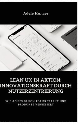 Lean UX in Aktion: Innovationskraft durch Nutzerzentrierung: Wie agiles Design Teams stärkt und Produkte verbessert 1