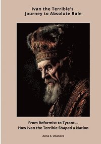 bokomslag Ivan the Terrible's Journey to Absolute Rule: From Reformist to Tyrant-How Ivan the Terrible Shaped a Nation