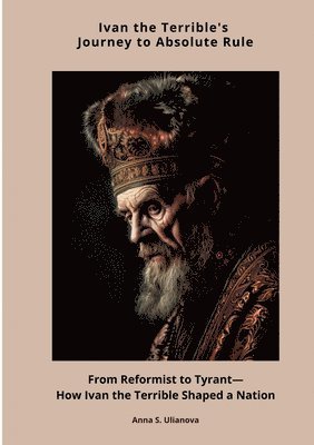 Ivan the Terrible's Journey to Absolute Rule: From Reformist to Tyrant-How Ivan the Terrible Shaped a Nation 1