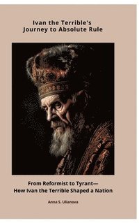 bokomslag Ivan the Terrible's Journey to Absolute Rule: From Reformist to Tyrant-How Ivan the Terrible Shaped a Nation