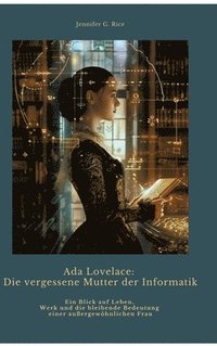 bokomslag Ada Lovelace: Die vergessene Mutter der Informatik: Ein Blick auf Leben, Werk und die bleibende Bedeutung einer außergewöhnlichen Fr