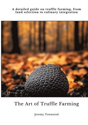 bokomslag The Art of Truffle Farming: A detailed guide on truffle farming, from land selection to culinary integration