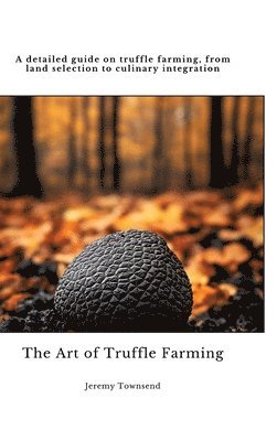 bokomslag The Art of Truffle Farming: A detailed guide on truffle farming, from land selection to culinary integration