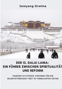 bokomslag Der 13. Dalai Lama: Ein Führer zwischen Spiritualität und Reform: Thubten Gyatshos Visionen für ein selbstständiges Tibet in turbulenten Z