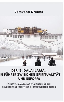 bokomslag Der 13. Dalai Lama: Ein Führer zwischen Spiritualität und Reform: Thubten Gyatshos Visionen für ein selbstständiges Tibet in turbulenten Zeiten