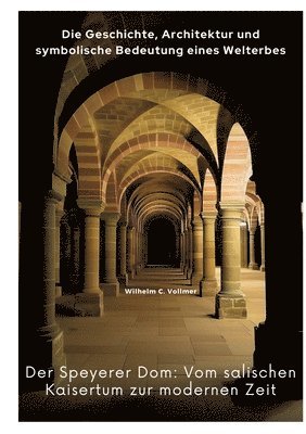 Der Speyerer Dom: Vom salischen Kaisertum zur modernen Zeit: Die Geschichte, Architektur und symbolische Bedeutung eines Welterbes