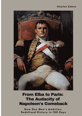 bokomslag From Elba to Paris: The Audacity of Napoleon's Comeback: How One Man's Ambition Redefined History in 100 Days