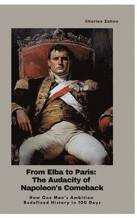 bokomslag From Elba to Paris: The Audacity of Napoleon's Comeback: How One Man's Ambition Redefined History in 100 Days