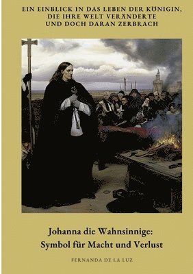 bokomslag Johanna die Wahnsinnige: Symbol für Macht und Verlust: Ein Einblick in das Leben der Königin, die ihre Welt veränderte und doch daran zerbrach