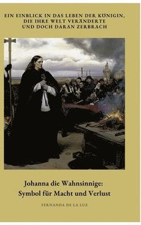 bokomslag Johanna die Wahnsinnige: Symbol für Macht und Verlust: Ein Einblick in das Leben der Königin, die ihre Welt veränderte und doch daran zerbrach